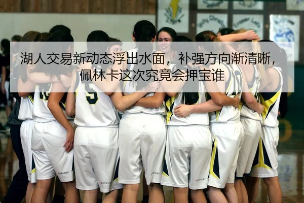 湖人交易新动态浮出水面，补强方向渐清晰，佩林卡这次究竟会押宝谁