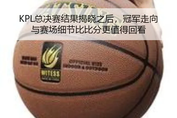 KPL总决赛结果揭晓之后，冠军走向与赛场细节比比分更值得回看