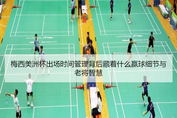 梅西美洲杯出场时间管理背后藏着什么赢球细节与老将智慧