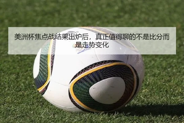 美洲杯焦点战结果出炉后，真正值得聊的不是比分而是走势变化