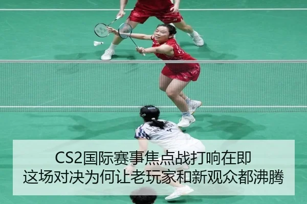 CS2国际赛事焦点战打响在即 这场对决为何让老玩家和新观众都沸腾 - kaiyun